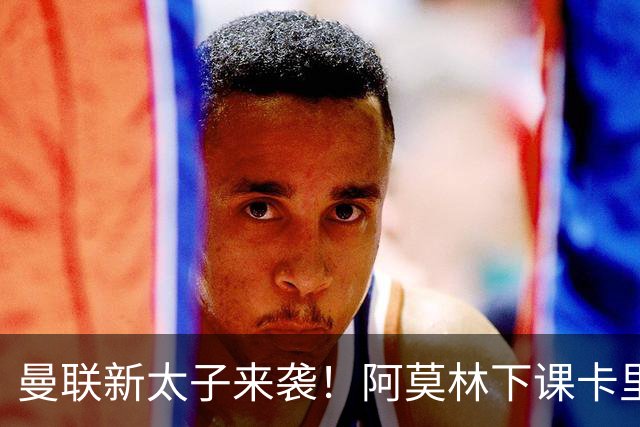 曼联新太子来袭！阿莫林下课卡里克上任，梅努直接续约到2031年